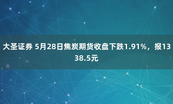 大圣证券 5月28日焦炭期货收盘下跌1.91%，报1338.5元