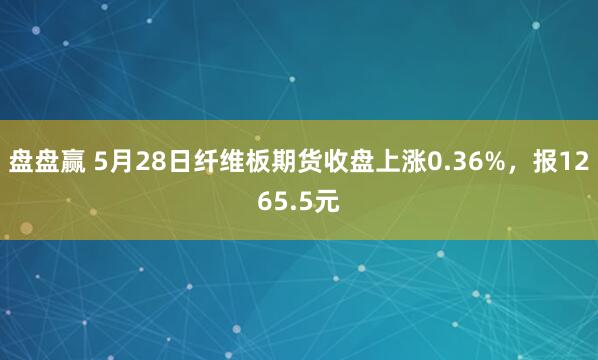 盘盘赢 5月28日纤维板期货收盘上涨0.36%，报1265.5元
