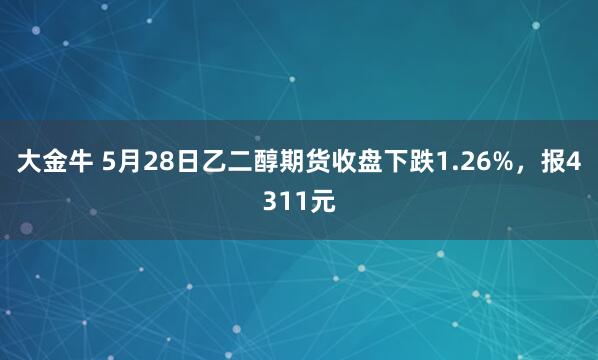 大金牛 5月28日乙二醇期货收盘下跌1.26%，报4311元