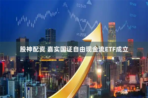 股神配资 嘉实国证自由现金流ETF成立