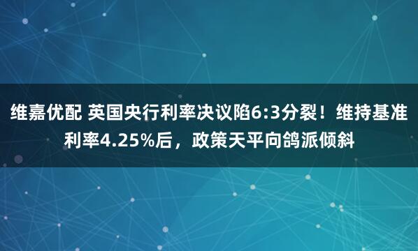 维嘉优配 英国央行利率决议陷6:3分裂！维持基准利率4.25%后，政策天平向鸽派倾斜
