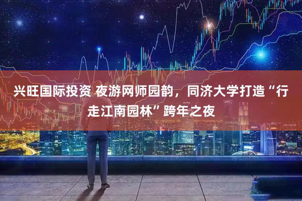 兴旺国际投资 夜游网师园韵，同济大学打造“行走江南园林”跨年之夜