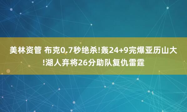 美林资管 布克0.7秒绝杀!轰24+9完爆亚历山大!湖人弃将26分助队复仇雷霆