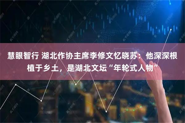 慧眼智行 湖北作协主席李修文忆晓苏：他深深根植于乡土，是湖北文坛“年轮式人物”
