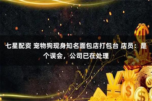 七星配资 宠物狗现身知名面包店打包台 店员：是个误会，公司已在处理