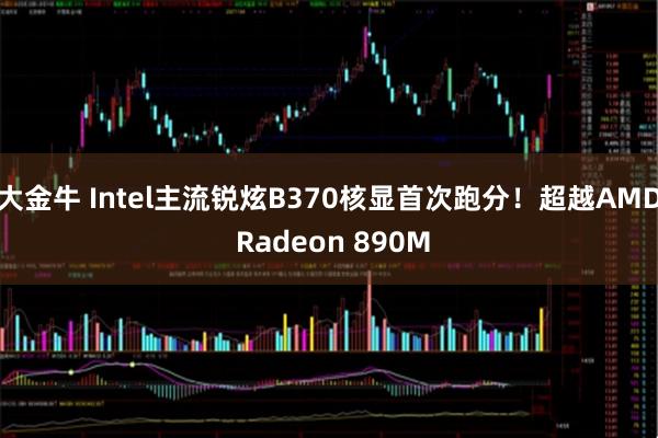 大金牛 Intel主流锐炫B370核显首次跑分！超越AMD Radeon 890M