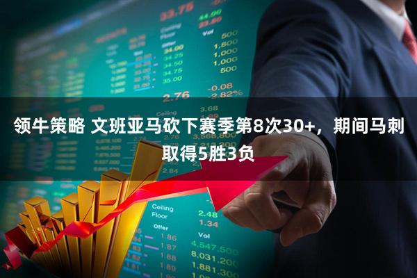 领牛策略 文班亚马砍下赛季第8次30+，期间马刺取得5胜3负