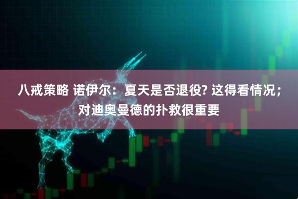 八戒策略 诺伊尔：夏天是否退役? 这得看情况；对迪奥曼德的扑救很重要