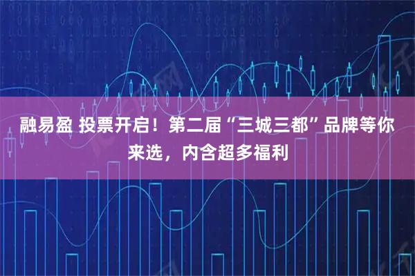 融易盈 投票开启！第二届“三城三都”品牌等你来选，内含超多福利