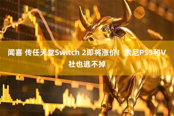 闻喜 传任天堂Switch 2即将涨价！索尼PS5和V社也逃不掉