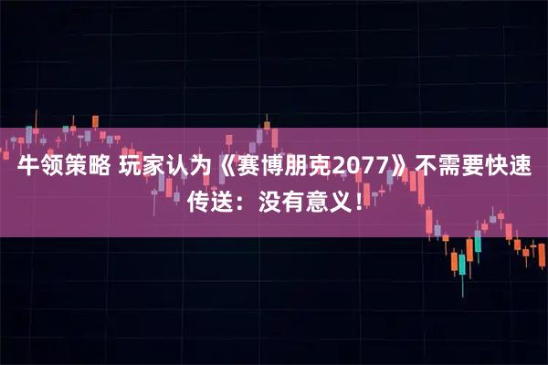 牛领策略 玩家认为《赛博朋克2077》不需要快速传送：没有意义！