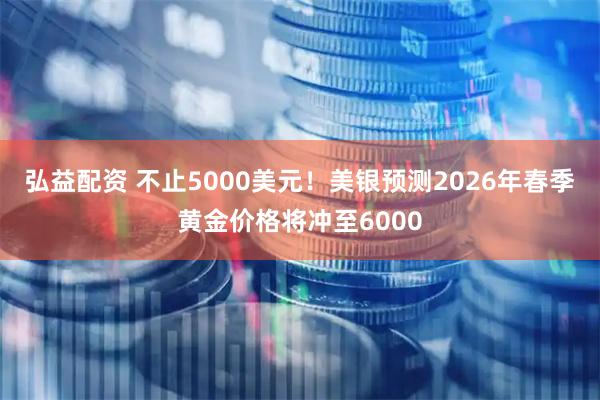 弘益配资 不止5000美元！美银预测2026年春季黄金价格将冲至6000