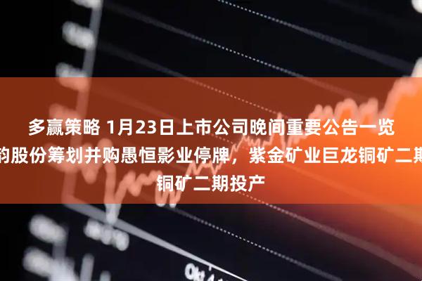 多赢策略 1月23日上市公司晚间重要公告一览：龙韵股份筹划并购愚恒影业停牌，紫金矿业巨龙铜矿二期投产