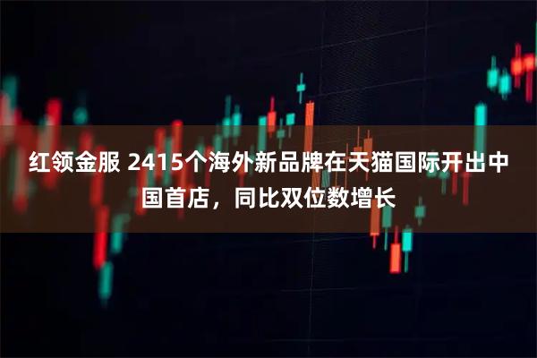 红领金服 2415个海外新品牌在天猫国际开出中国首店，同比双位数增长