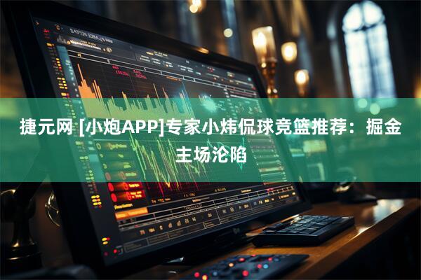 捷元网 [小炮APP]专家小炜侃球竞篮推荐：掘金主场沦陷