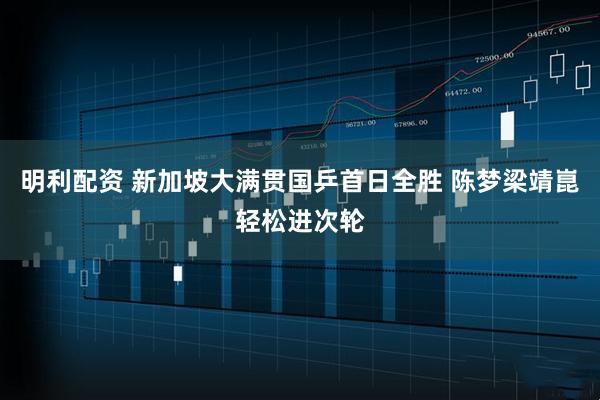 明利配资 新加坡大满贯国乒首日全胜 陈梦梁靖崑轻松进次轮