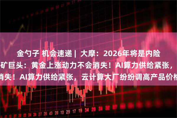 金勺子 机会速递 |  大摩：2026年将是内险股再次跑赢大市的一年；金矿巨头：黄金上涨动力不会消失！AI算力供给紧张，云计算大厂纷纷调高产品价格