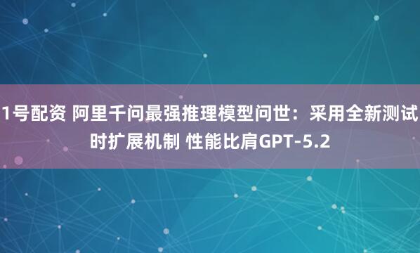 1号配资 阿里千问最强推理模型问世：采用全新测试时扩展机制 性能比肩GPT-5.2