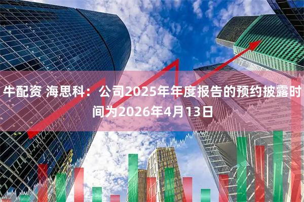 牛配资 海思科：公司2025年年度报告的预约披露时间为2026年4月13日
