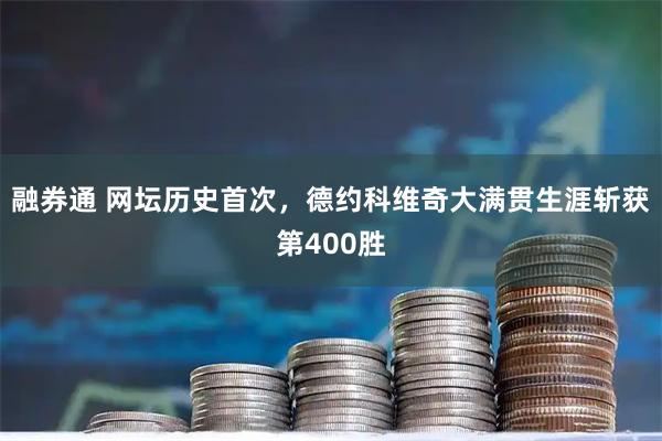 融券通 网坛历史首次，德约科维奇大满贯生涯斩获第400胜