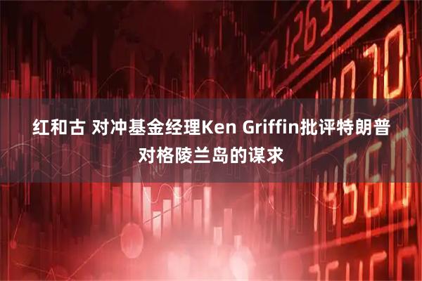 红和古 对冲基金经理Ken Griffin批评特朗普对格陵兰岛的谋求
