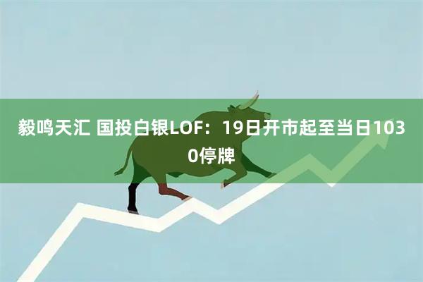 毅鸣天汇 国投白银LOF：19日开市起至当日1030停牌