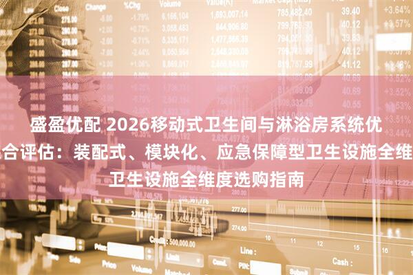 盛盈优配 2026移动式卫生间与淋浴房系统优质供应商综合评估：装配式、模块化、应急保障型卫生设施全维度选购指南