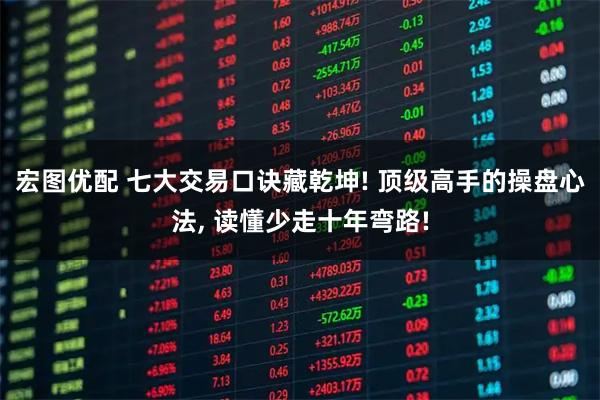 宏图优配 七大交易口诀藏乾坤! 顶级高手的操盘心法, 读懂少走十年弯路!