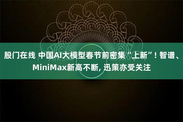 股门在线 中国AI大模型春节前密集“上新”! 智谱、MiniMax新高不断, 迅策亦受关注