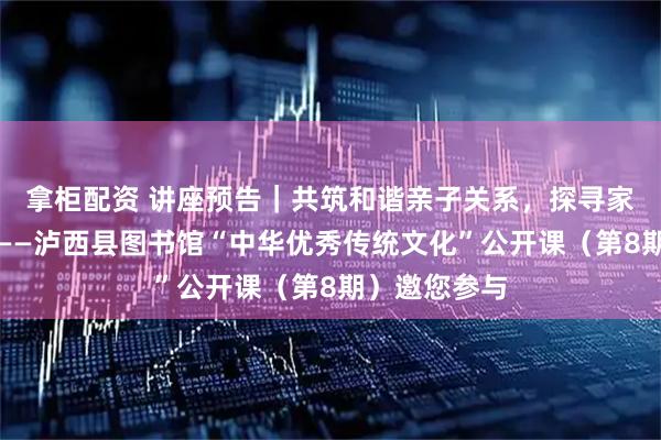 拿柜配资 讲座预告｜共筑和谐亲子关系，探寻家庭幸福之道——泸西县图书馆“中华优秀传统文化”公开课（第8期）邀您参与