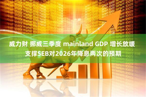 威力财 挪威三季度 mainland GDP 增长放缓 支撑SEB对2026年降息两次的预期