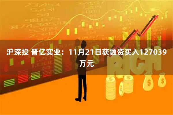 沪深投 晋亿实业：11月21日获融资买入127039万元