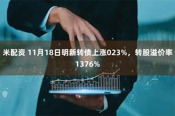 米配资 11月18日明新转债上涨023%，转股溢价率1376%