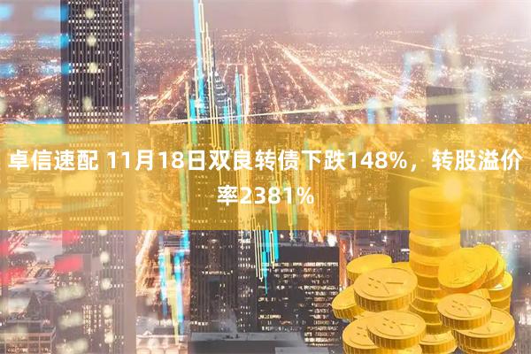 卓信速配 11月18日双良转债下跌148%，转股溢价率2381%