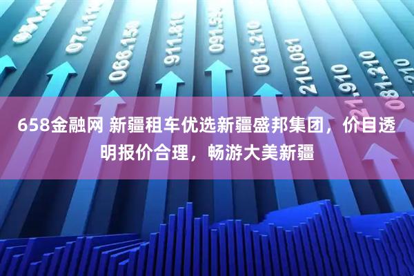 658金融网 新疆租车优选新疆盛邦集团，价目透明报价合理，畅游大美新疆