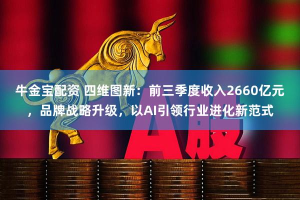 牛金宝配资 四维图新：前三季度收入2660亿元，品牌战略升级，以AI引领行业进化新范式