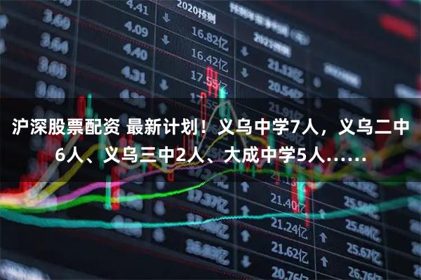 沪深股票配资 最新计划！义乌中学7人，义乌二中6人、义乌三中2人、大成中学5人……